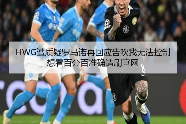 HWG遭质疑罗马诺再回应告吹我无法控制想看百分百准确请刷官网